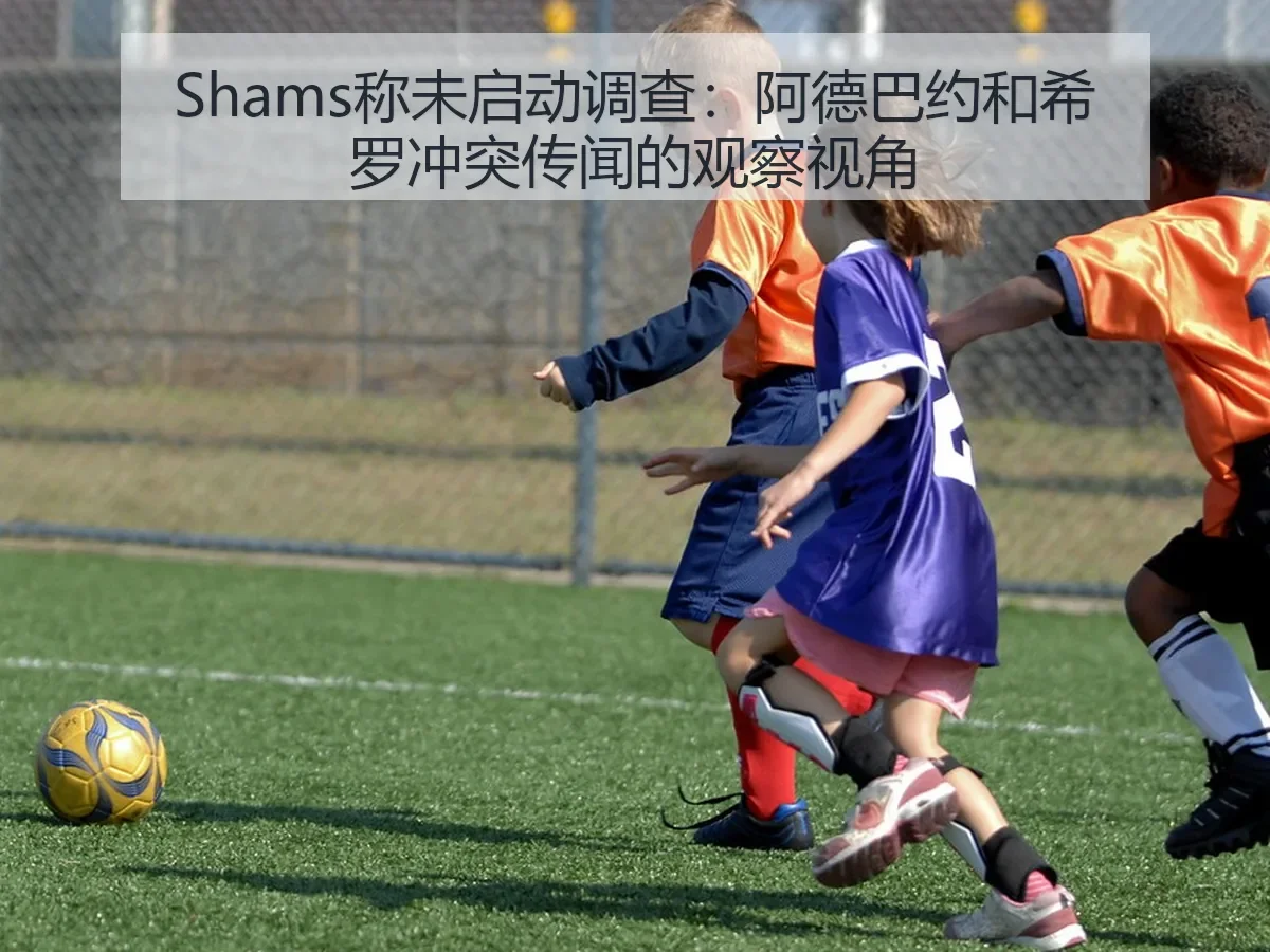 Shams称未启动调查：阿德巴约和希罗冲突传闻的观察视角